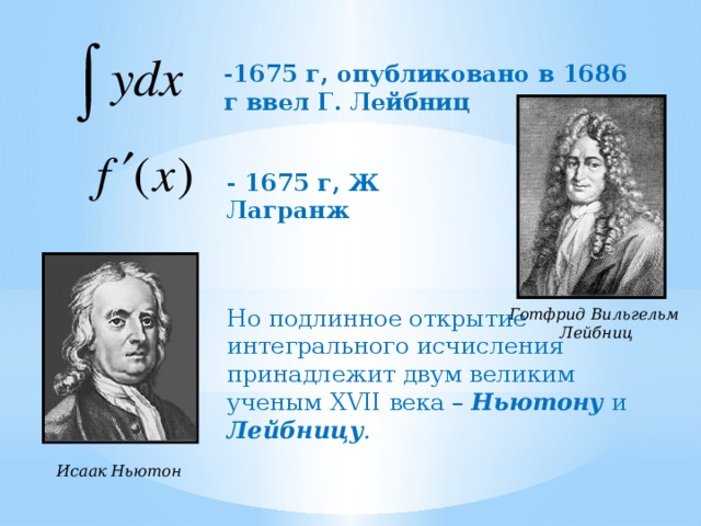 -1675 г, опубликовано в 1686 г ввел Г. Лейбниц - 1675 г, Ж Лагранж Но подлинное открытие интегрального исчисления принадлежит двум великим ученым XVII века – Ньютону и Лейбницу . Готфрид Вильгельм  Лейбниц Исаак Ньютон