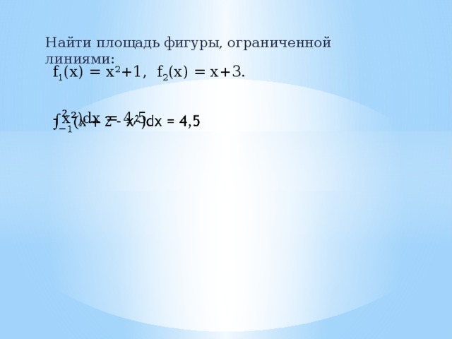 Найти площадь фигуры, ограниченной линиями: f 1 (x) = x 2 +1, f 2 (x) = x+3. - х²)dx = 4,5  