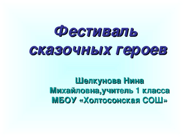 Фестиваль  сказочных героев Шелкунова Нина Михайловна,учитель 1 класса МБОУ «Холтосонская СОШ»