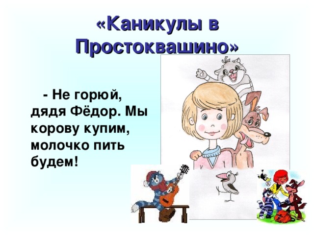 «Каникулы в Простоквашино» - Не горюй, дядя Фёдор. Мы корову купим, молочко пить будем!