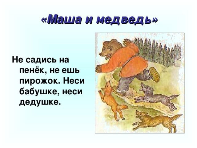 «Маша и медведь» Не садись на пенёк, не ешь пирожок. Неси бабушке, неси дедушке.