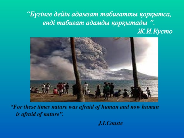 “ For these times nature was afraid of human and now human is afraid of nature”.  J.I.Couste