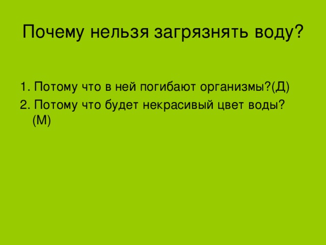 Почему нельзя загрязнять воду? 1. Потому что в ней погибают организмы?(Д) 2. Потому что будет некрасивый цвет воды?(М)