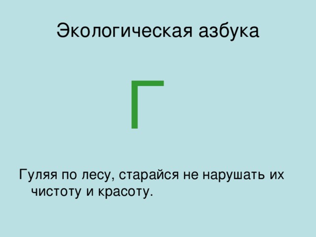 Экологическая азбука Г Гуляя по лесу, старайся не нарушать их чистоту и красоту.