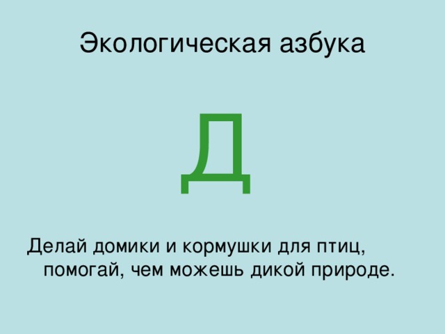 Экологическая азбука Д Делай домики и кормушки для птиц, помогай, чем можешь дикой природе.