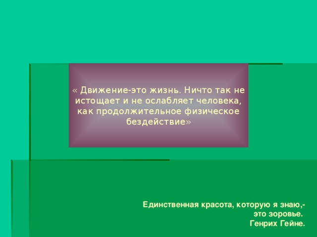 « Движение-это жизнь. Ничто так не истощает и не ослабляет человека, как продолжительное физическое бездействие» Единственная красота, которую я знаю,- это зоровье.  Генрих Гейне.