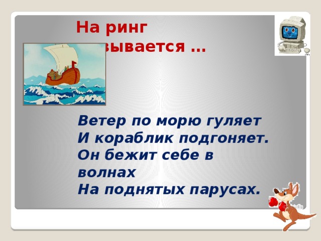 На ринг вызывается … Ветер по морю гуляет И кораблик подгоняет. Он бежит себе в волнах На поднятых парусах.