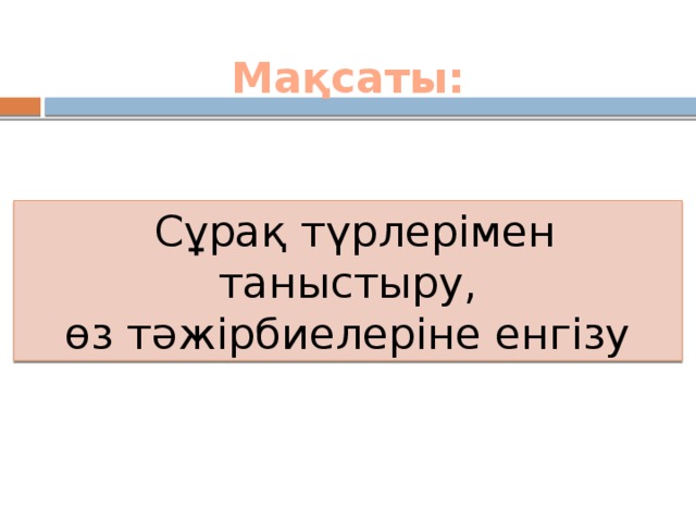 Мақсаты:  Сұрақ түрлерімен таныстыру, өз тәжірбиелеріне енгізу