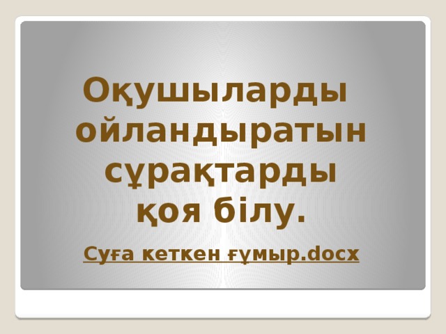 Оқушыларды ойландыратын  сұрақтарды қоя білу.  Суға кеткен  ғұмыр. docx