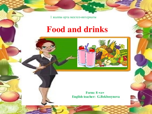 1 жалпы орта мектеп-интернаты                  Form: 8 « ә »  English teacher: G.Bekbosynova     Food and drinks