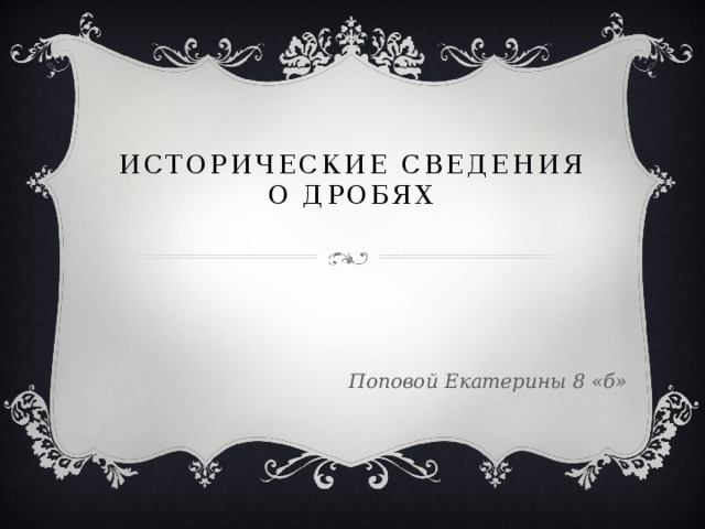 Исторические сведения о дробях   Поповой Екатерины 8 «б»