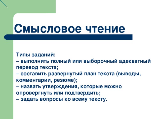 Смысловое чтение Типы заданий: – выполнить полный или выборочный адекватный перевод текста; – составить развернутый план текста (выводы, комментарии, резюме); – назвать утверждения, которые можно опровергнуть или подтвердить; – задать вопросы ко всему тексту.