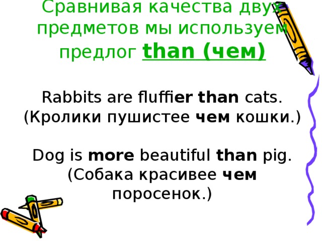 Сравнивая качества двух предметов мы используем предлог than (чем)   Rabbits are fluffi er  than cats.  ( Кролики пушистее чем кошки. )   Dog is more beautiful than pig.  ( Собака красивее чем поросенок. )