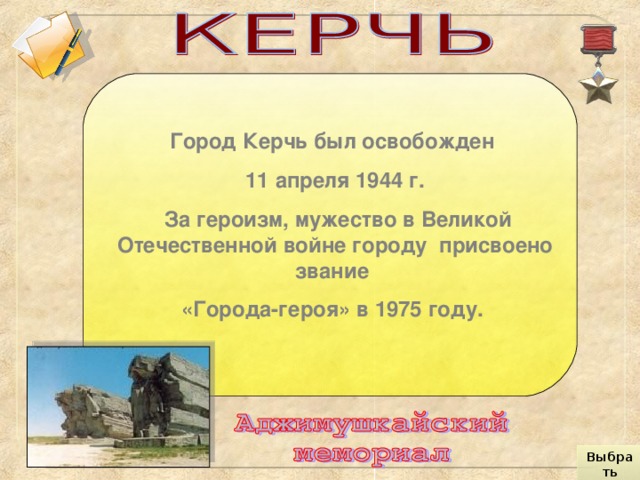 Город Керчь был освобожден 11 апреля 1944 г.  За героизм, мужество в Великой Отечественной войне городу присвоено звание «Города-героя» в 1975 году.  Выбрать город