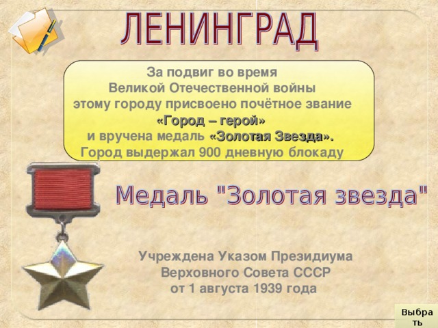 За подвиг во время Великой Отечественной войны  этому городу присвоено почётное звание «Город – герой»  и вручена медаль «Золотая Звезда».  Город выдержал 900 дневную блокаду Учреждена Указом Президиума Верховного Совета СССР  от 1 августа 1939 года Выбрать город