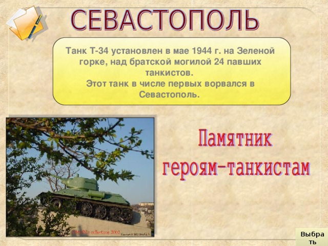 Танк Т-34 установлен в мае 1944 г. на Зеленой горке, над братской могилой 24 павших танкистов. Этот танк в числе первых ворвался в Севастополь. Выбрать город