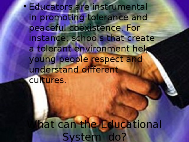 Educators are instrumental in promoting tolerance and peaceful coexistence. For instance, schools that create a tolerant environment help young people respect and understand different cultures.