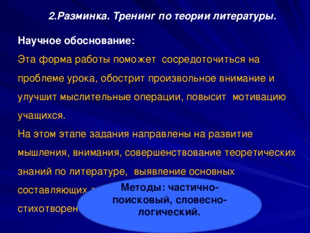 2.Разминка. Тренинг по теории литературы. Научное обоснование: Эта форма работы поможет сосредоточиться на проблеме урока, обострит произвольное внимание и улучшит мыслительные операции, повысит мотивацию учащихся. На этом этапе задания направлены на развитие мышления, внимания, совершенствование теоретических знаний по литературе, выявление основных составляющих литературных понятий: притча, стихотворение, сюжет. Методы: частично-поисковый, словесно-логический.