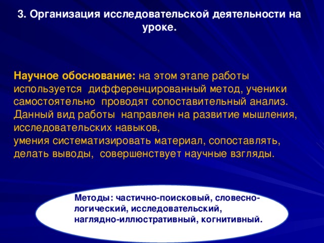 3. Организация исследовательской деятельности на уроке.   Научное обоснование: на этом этапе работы используется дифференцированный метод, ученики самостоятельно проводят сопоставительный анализ. Данный вид работы направлен на развитие мышления, исследовательских навыков, умения систематизировать материал, сопоставлять, делать выводы, совершенствует научные взгляды.   Методы: частично-поисковый, словесно-логический, исследовательский, наглядно-иллюстративный, когнитивный.