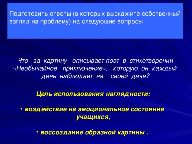 Подготовить ответы (в которых выскажите собственный взгляд на проблему) на следующие вопросы Что за картину описывает поэт в стихотворении «Необычайное приключение», которую он каждый день наблюдает на своей даче? Цель использования наглядности:   воздействие на эмоциональное состояние учащихся,