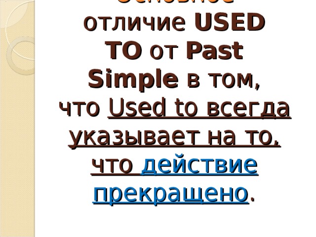 Основное отличие  USED TO  от  Past Simple  в том, что  Used to всегда указывает на то, что действие прекращено .