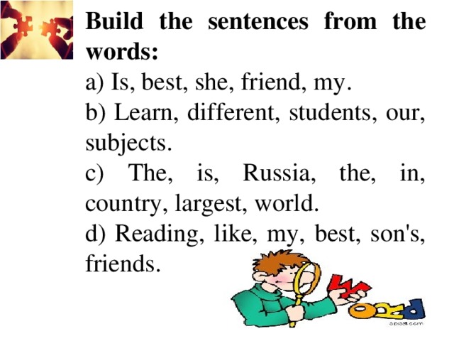 Build the sentences from the words: a) Is, best, she, friend, my. b) Learn, different, students, our, subjects. c) The, is, Russia, the, in, country, largest, world. d) Reading, like, my, best, son's, friends.