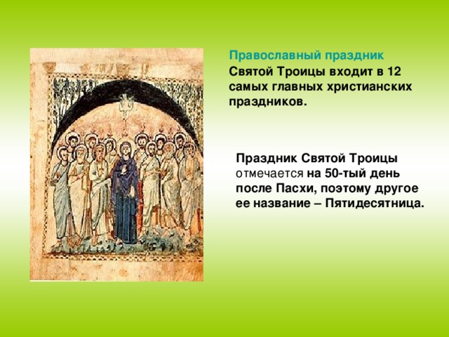 Православный праздник Святой Троицы входит в 12 самых главных христианских праздников. Праздник Святой Троицы отмечается на 50-тый день после Пасхи, поэтому другое ее название – Пятидесятница.