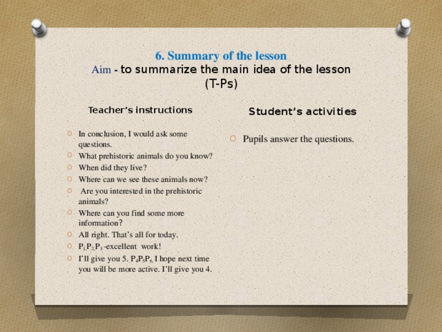 6. Summary of the lesson  Aim - to summarize the main idea of the lesson  (T-Ps) Student’s activities Pupils answer the questions. Teacher’s instructions