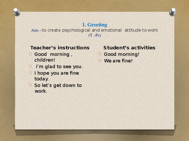 1. Greeting  Aim - to create psychological and emotional attitude to work  (T –Ps) Student’s activities Good morning! We are fine! Teacher’s instructions