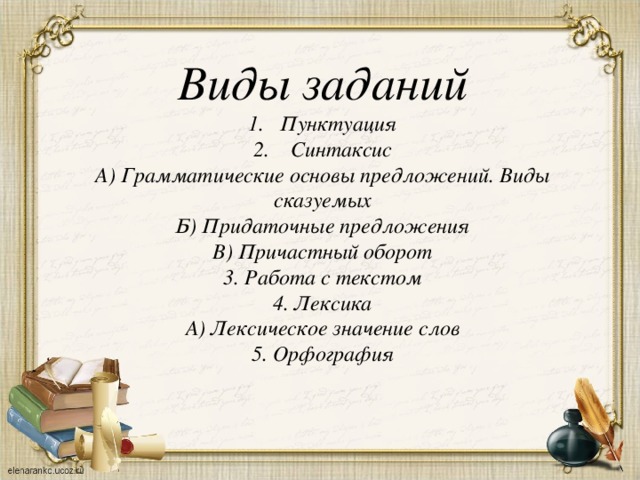 Виды заданий Пунктуация  Синтаксис А) Грамматические основы предложений. Виды сказуемых Б) Придаточные предложения В) Причастный оборот 3. Работа с текстом 4. Лексика А) Лексическое значение слов 5. Орфография