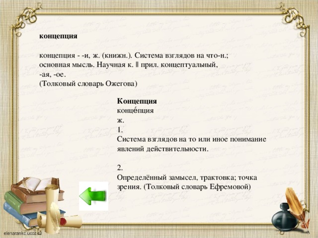 концепция концепция - -и, ж. (книжн.). Система взглядов на что-н.; основная мысль. Научная к. || прил. концептуальный, -ая, -ое. (Толковый словарь Ожегова) Концепция конце́пция ж. 1. Система взглядов на то или иное понимание явлений действительности. 2. Определённый замысел, трактовка; точка зрения. (Толковый словарь Ефремовой)