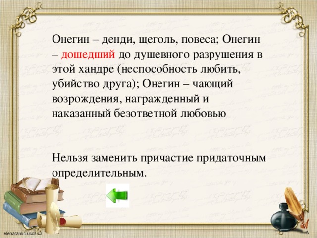 Онегин – денди, щеголь, повеса; Онегин – дошедший до душевного разрушения в этой хандре (неспособность любить, убийство друга); Онегин – чающий возрождения, награжденный и наказанный безответной любовью Нельзя заменить причастие придаточным определительным.