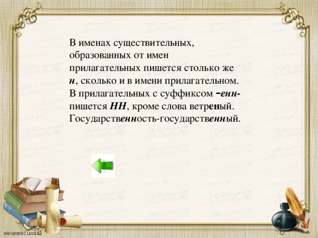 В именах существительных, образованных от имен прилагательных пишется столько же н , сколько и в имени прилагательном. В прилагательных с суффиксом – енн- пишется НН , кроме слова ветр ен ый. Государств енн ость-государств енн ый.