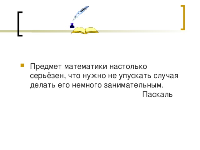 Предмет математики настолько серьёзен, что нужно не упускать случая делать его немного занимательным.        Паскаль