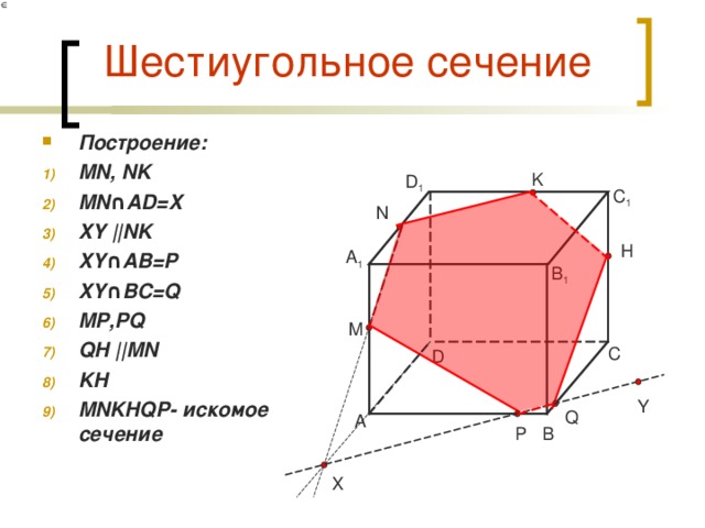 Шестиугольное сечение Построение: MN, NK MN ∩AD=X XY || NK XY ∩AB= P XY ∩BC=Q MP,PQ QH || MN KH MNKHQP- искомое сечение   K D 1 C 1 N H A 1 B 1 M C D Y Q A B P X