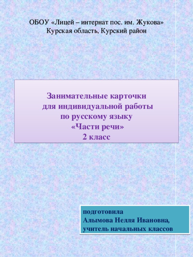 ОБОУ «Лицей – интернат пос. им. Жукова»  Курская область, Курский район                       Занимательные карточки  для индивидуальной работы  по русскому языку  «Части речи»  2 класс             подготовила  Алымова Нелля Ивановна ,  учитель начальных классов