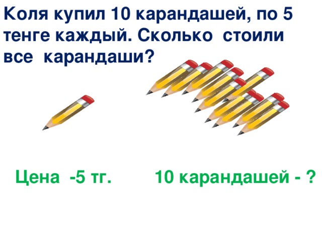 Коля купил 10 карандашей, по 5 тенге каждый. Сколько стоили все карандаши? Цена -5 тг. 10 карандашей - ?