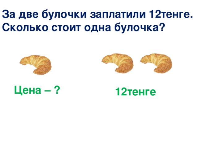 За две булочки заплатили 12тенге. Сколько стоит одна булочка? Цена – ? 12тенге