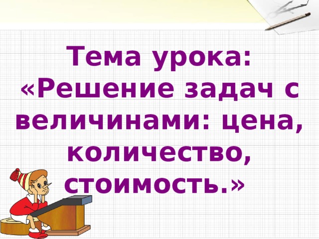 Тема урока: «Решение задач с величинами: цена, количество, стоимость.»