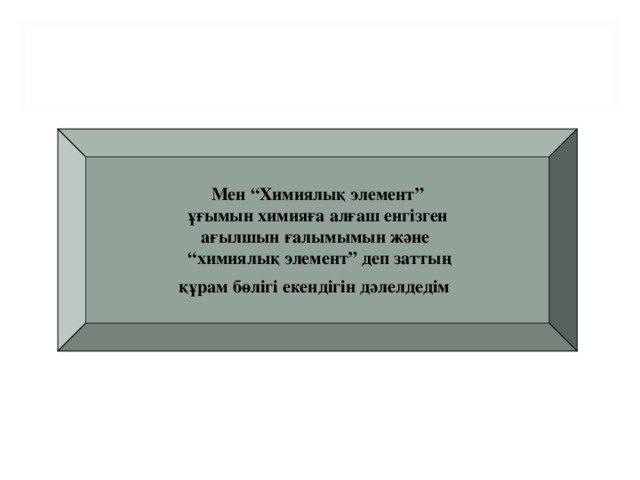 Мен “Химиялық элемент”  ұғымын химияға алғаш енгізген ағылшын ғалымымын және “ химиялық элемент” деп заттың құрам бөлігі екендігін дәлелдедім  Р.БОИЛЬ