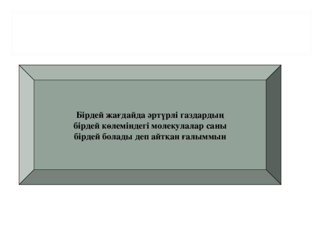 Бірдей жағдайда әртүрлі газдардың  бірдей көлеміндегі молекулалар саны бірдей болады деп айтқан ғалыммын А.АВОГАДРО