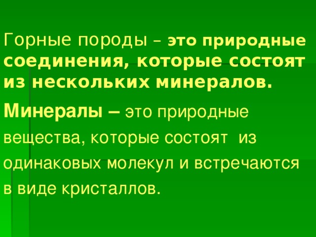 Горные породы – это природные  соединения, которые состоят из нескольких минералов.    Минералы – это природные вещества, которые состоят из одинаковых молекул и встречаются в виде кристаллов.