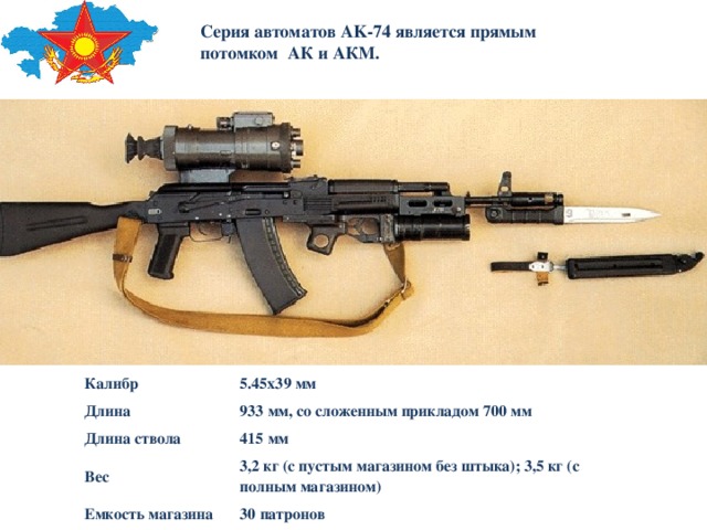 Серия автоматов AK-74 является прямым потомком АК и АКМ. Калибр Длина 5.45x39 мм Длина ствола 933 мм, со сложенным прикладом 700 мм 415 мм Вес Емкость магазина 3,2 кг (с пустым магазином без штыка); 3,5 кг (с полным магазином) 30 патронов