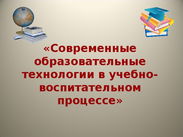«Современные образовательные технологии в учебно-воспитательном процессе»