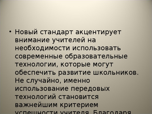 Новый стандарт акцентирует внимание учителей на необходимости использовать современные образовательные технологии, которые могут обеспечить развитие школьников. Не случайно, именно использование передовых технологий становится важнейшим критерием успешности учителя. Благодаря современным технологиям на уроках развертывается деятельность учеников.