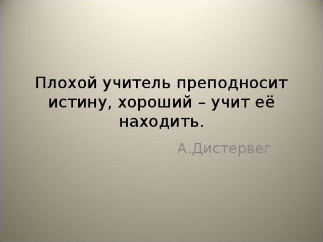 Плохой учитель преподносит истину, хороший – учит её находить. А.Дистервег