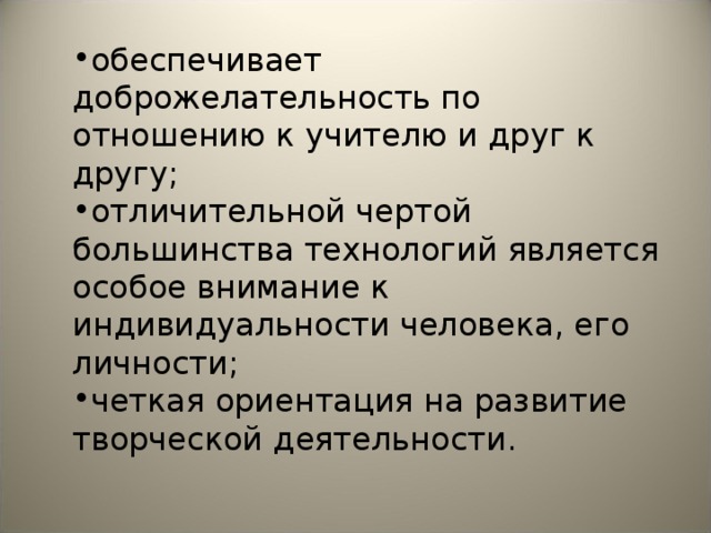 обеспечивает доброжелательность по отношению к учителю и друг к другу; отличительной чертой большинства технологий является особое внимание к индивидуальности человека, его личности; четкая ориентация на развитие творческой деятельности.