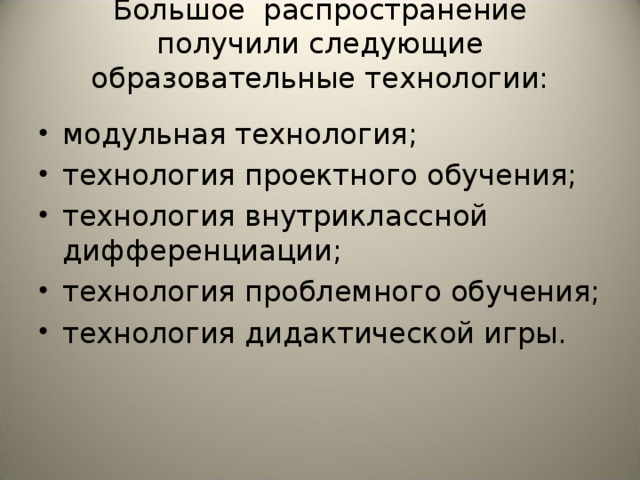 Большое распространение получили следующие образовательные технологии:   модульная технология; технология проектного обучения; технология внутриклассной дифференциации; технология проблемного обучения; технология дидактической игры.