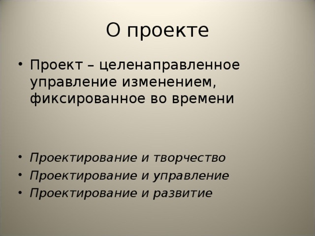О проекте Проект – целенаправленное управление изменением, фиксированное во времени Проектирование и творчество Проектирование и управление Проектирование и развитие
