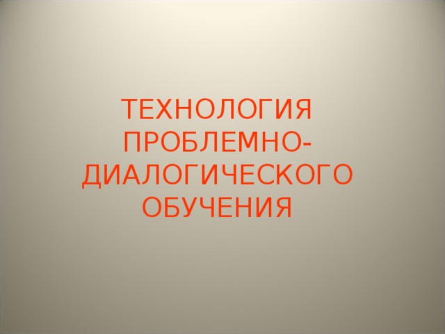 ТЕХНОЛОГИЯ  ПРОБЛЕМНО-ДИАЛОГИЧЕСКОГО  ОБУЧЕНИЯ
